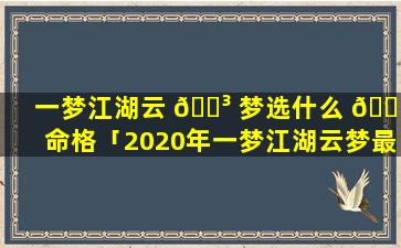 一梦江湖云 🐳 梦选什么 🐵 命格「2020年一梦江湖云梦最美捏脸」